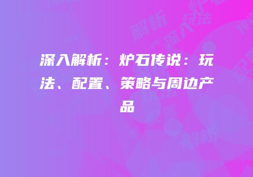 深入解析：炉石传说：玩法、配置、策略与周边产品