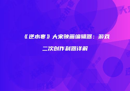 《逆水寒》大宋映画编辑器：游戏二次创作利器详解