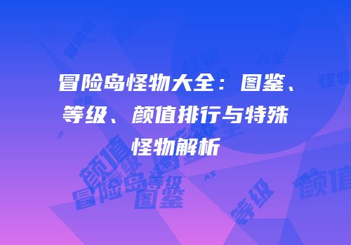 冒险岛怪物大全：图鉴、等级、颜值排行与特殊怪物解析