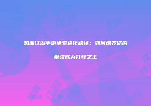 热血江湖手游坐骑进化路径：如何培养你的坐骑成为打怪之王
