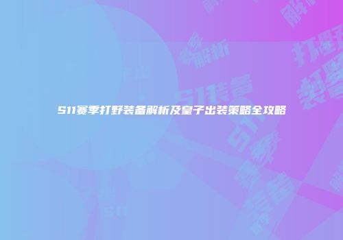 S11赛季打野装备解析及皇子出装策略全攻略