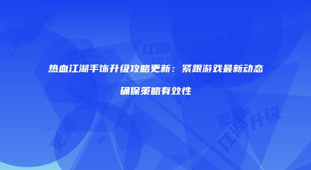 热血江湖手饰升级攻略更新：紧跟游戏最新动态确保策略有效性