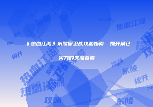 《热血江湖》东陵保卫战攻略指南：提升角色实力的关键要素