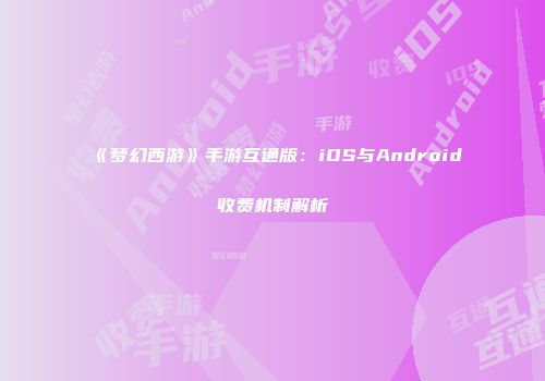 《梦幻西游》手游互通版：iOS与Android收费机制解析