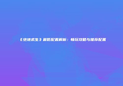 《绝地求生》最低配置解析：畅玩攻略与推荐配置