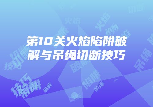 第10关火焰陷阱破解与吊绳切断技巧