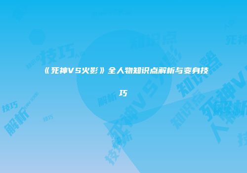 《死神VS火影》全人物知识点解析与变身技巧