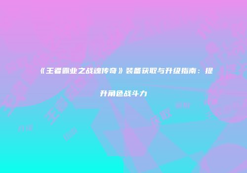 《王者霸业之战魂传奇》装备获取与升级指南：提升角色战斗力