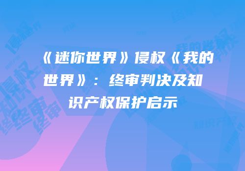 《迷你世界》侵权《我的世界》：终审判决及知识产权保护启示