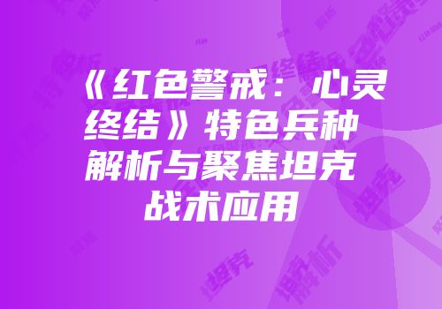 《红色警戒：心灵终结》特色兵种解析与聚焦坦克战术应用