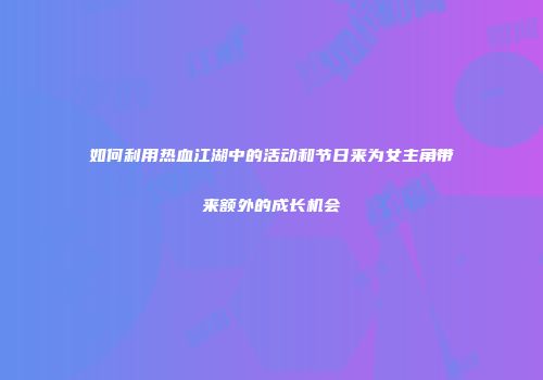 如何利用热血江湖中的活动和节日来为女主角带来额外的成长机会