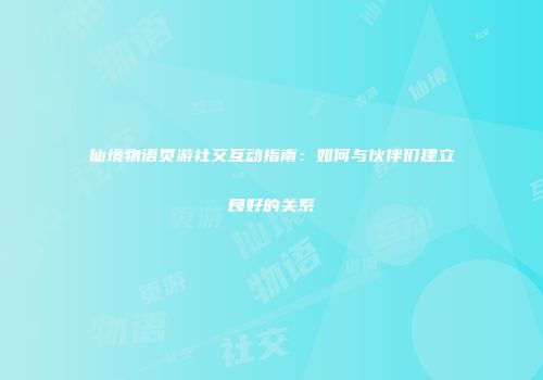 仙境物语页游社交互动指南：如何与伙伴们建立良好的关系