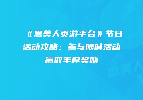 《思美人页游平台》节日活动攻略：参与限时活动赢取丰厚奖励