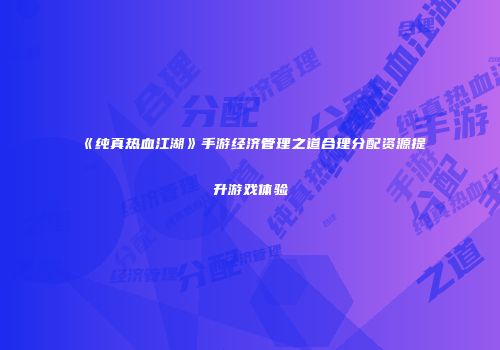 《纯真热血江湖》手游经济管理之道合理分配资源提升游戏体验