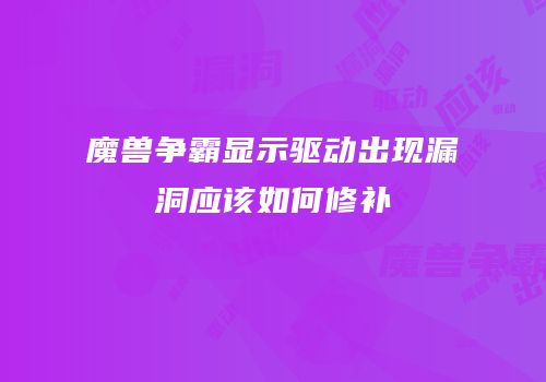 魔兽争霸显示驱动出现漏洞应该如何修补