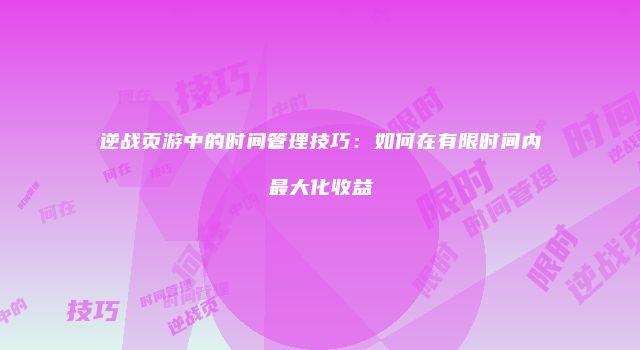 逆战页游中的时间管理技巧：如何在有限时间内最大化收益