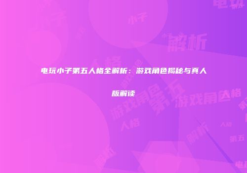 电玩小子第五人格全解析：游戏角色揭秘与真人版解读