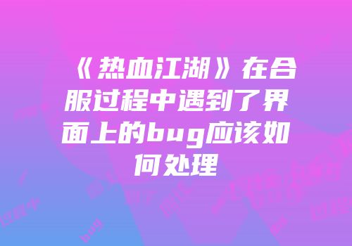《热血江湖》在合服过程中遇到了界面上的bug应该如何处理