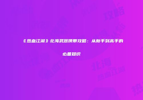 《热血江湖》北海武器携带攻略:从新手到高手的必备知识