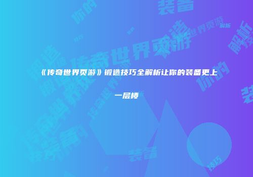 《传奇世界页游》锻造技巧全解析让你的装备更上一层楼