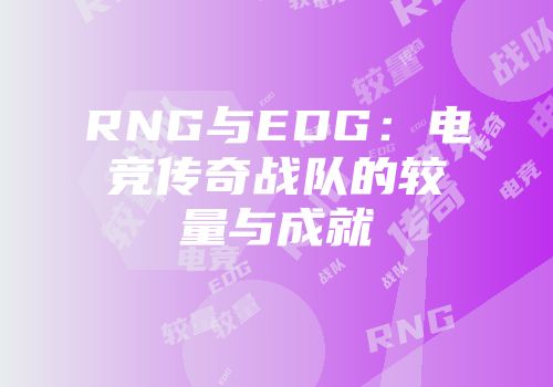 RNG与EDG：电竞传奇战队的较量与成就