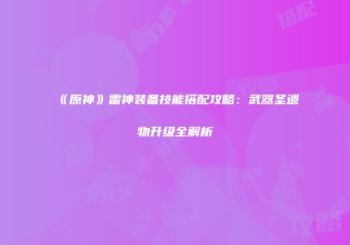 《原神》雷神装备技能搭配攻略：武器圣遗物升级全解析