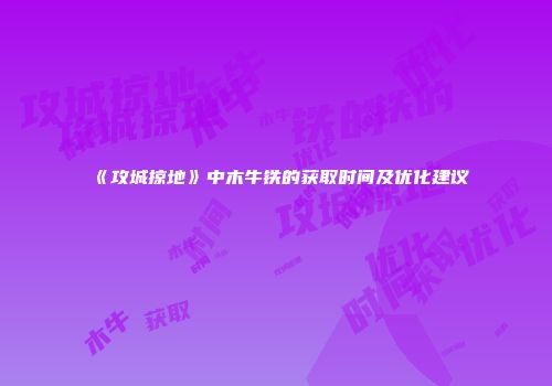 《攻城掠地》中木牛铁的获取时间及优化建议