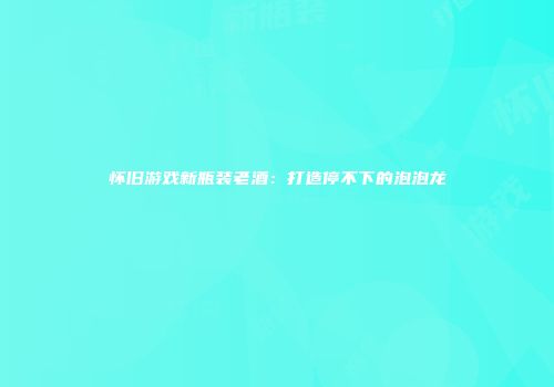 怀旧游戏新瓶装老酒：打造停不下的泡泡龙