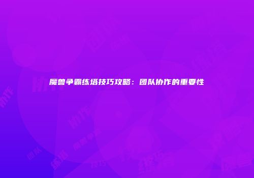魔兽争霸练塔技巧攻略：团队协作的重要性