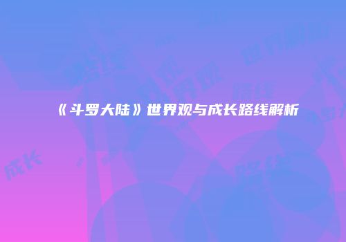 《斗罗大陆》世界观与成长路线解析