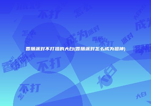 香肠派对不打狙的大白(香肠派对怎么成为狙神)