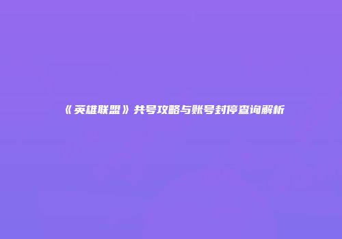 《英雄联盟》共号攻略与账号封停查询解析