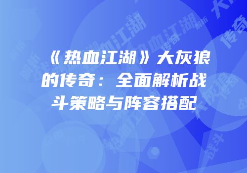 《热血江湖》大灰狼的传奇：全面解析战斗策略与阵容搭配
