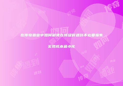 在传奇霸业中如何避免在降级时遇到不必要损失实现成本最小化