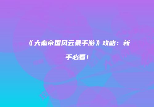 《大秦帝国风云录手游》攻略：新手必看！