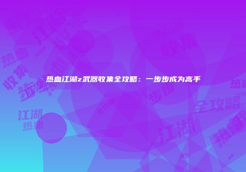 热血江湖z武器收集全攻略：一步步成为高手