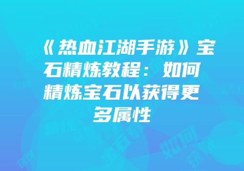 《热血江湖手游》宝石精炼教程：如何精炼宝石以获得更多属性