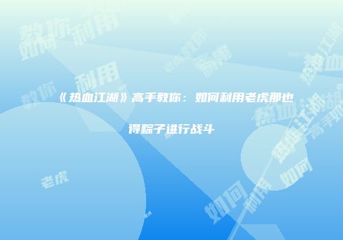 《热血江湖》高手教你：如何利用老虎那也得粽子进行战斗