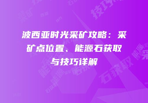 波西亚时光采矿攻略：采矿点位置、能源石获取与技巧详解
