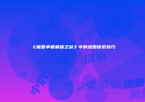 《魔兽争霸荣耀之剑》中的地图探索技巧