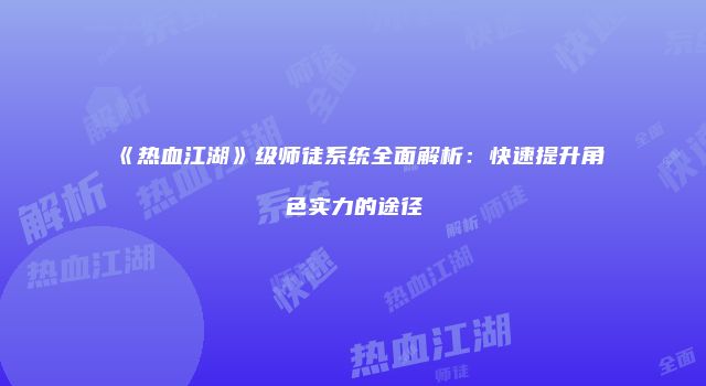 《热血江湖》级师徒系统全面解析：快速提升角色实力的途径