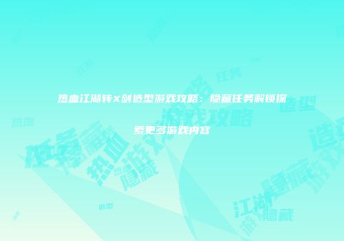 热血江湖转X剑造型游戏攻略：隐藏任务解锁探索更多游戏内容