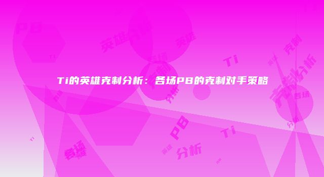 Ti的英雄克制分析:各场PB的克制对手策略