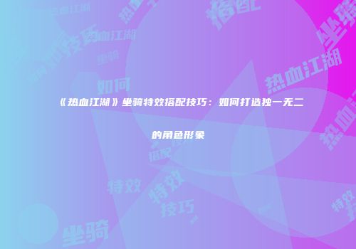《热血江湖》坐骑特效搭配技巧：如何打造独一无二的角色形象