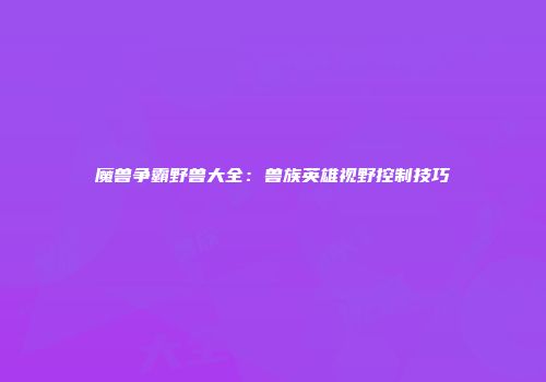 魔兽争霸野兽大全：兽族英雄视野控制技巧