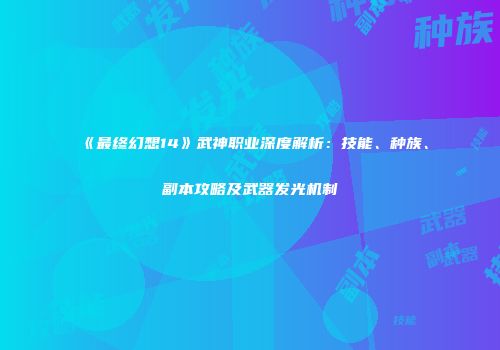 《最终幻想14》武神职业深度解析：技能、种族、副本攻略及武器发光机制