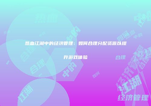 热血江湖中的经济管理：如何合理分配资源以提升游戏体验