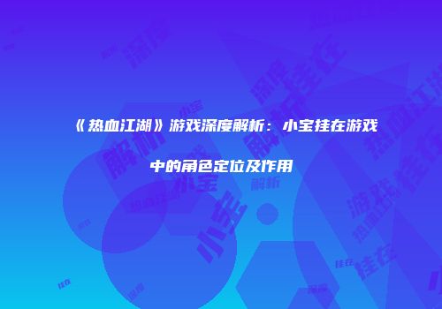 《热血江湖》游戏深度解析：小宝挂在游戏中的角色定位及作用
