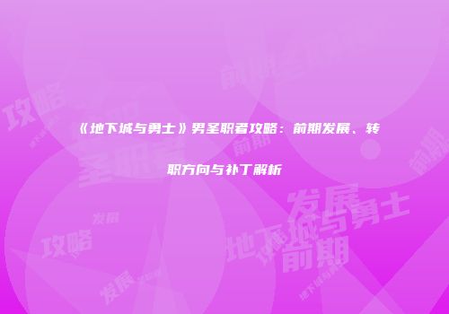 《地下城与勇士》男圣职者攻略：前期发展、转职方向与补丁解析