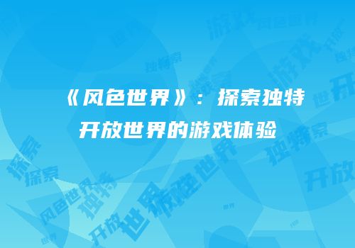 《风色世界》：探索独特开放世界的游戏体验